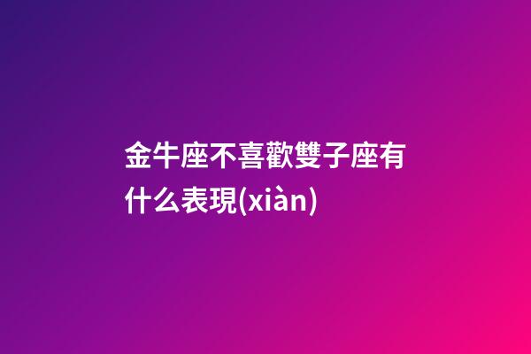 金牛座不喜歡雙子座有什么表現(xiàn)-第1張-星座運勢-玄機派