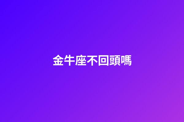 金牛座不回頭嗎-第1張-星座運勢-玄機派