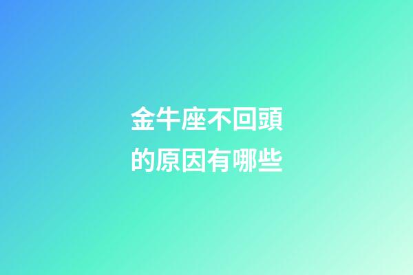 金牛座不回頭的原因有哪些-第1張-星座運勢-玄機派
