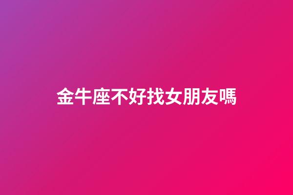 金牛座不好找女朋友嗎-第1張-星座運勢-玄機派