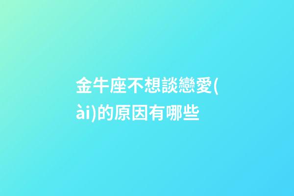 金牛座不想談戀愛(ài)的原因有哪些-第1張-星座運(yùn)勢(shì)-玄機(jī)派