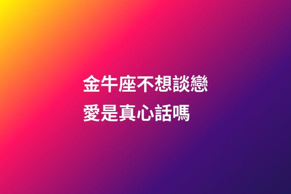 金牛座不想談戀愛是真心話嗎-第1張-星座運勢-玄機派