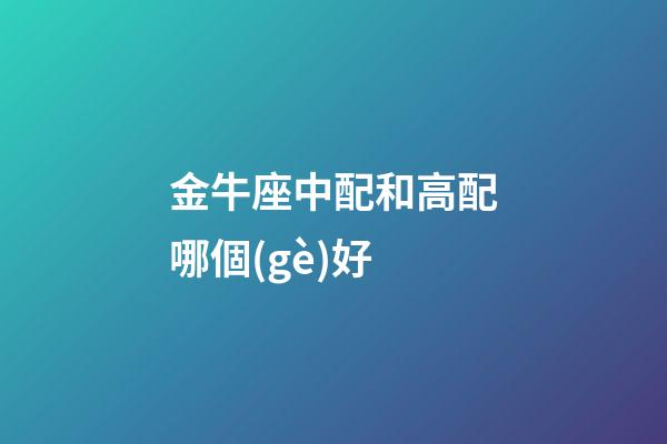 金牛座中配和高配哪個(gè)好-第1張-星座運(yùn)勢-玄機(jī)派