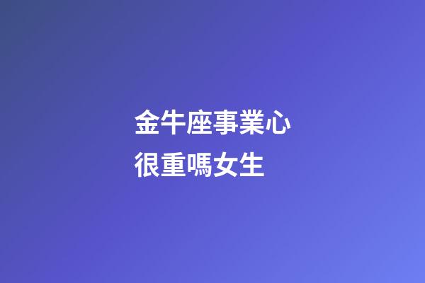 金牛座事業心很重嗎女生-第1張-星座運勢-玄機派