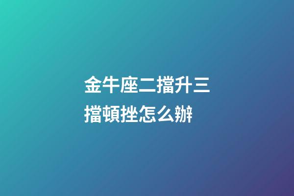 金牛座二擋升三擋頓挫怎么辦-第1張-星座運(yùn)勢-玄機(jī)派