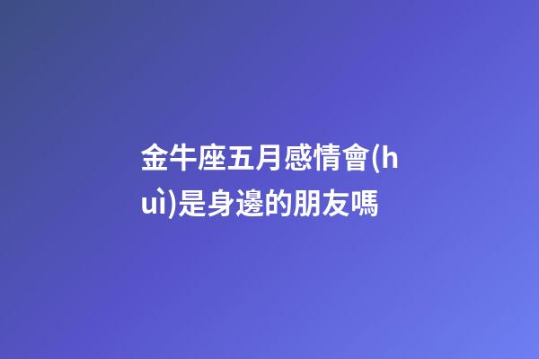 金牛座五月感情會(huì)是身邊的朋友嗎-第1張-星座運(yùn)勢(shì)-玄機(jī)派