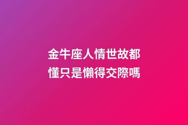 金牛座人情世故都懂只是懶得交際嗎-第1張-星座運勢-玄機派
