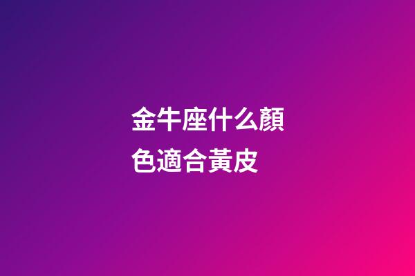 金牛座什么顏色適合黃皮-第1張-星座運勢-玄機派
