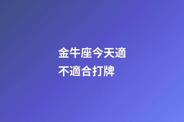 金牛座今天適不適合打牌-第1張-星座運勢-玄機派
