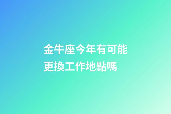 金牛座今年有可能更換工作地點嗎-第1張-星座運勢-玄機派