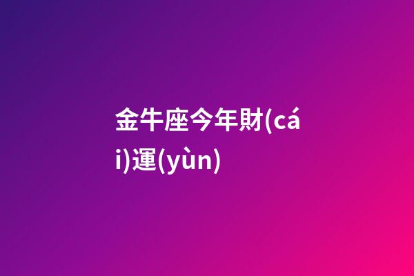 金牛座今年財(cái)運(yùn)（金牛座今年的命運(yùn)）