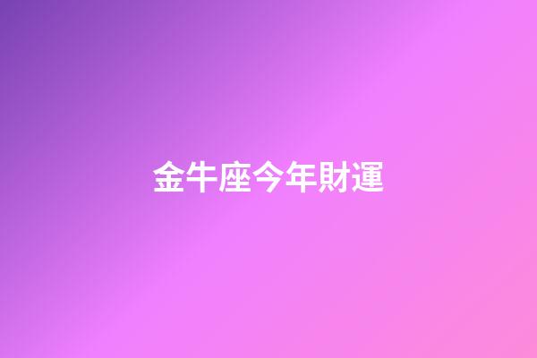 金牛座今年財運（金牛座今年的命運）