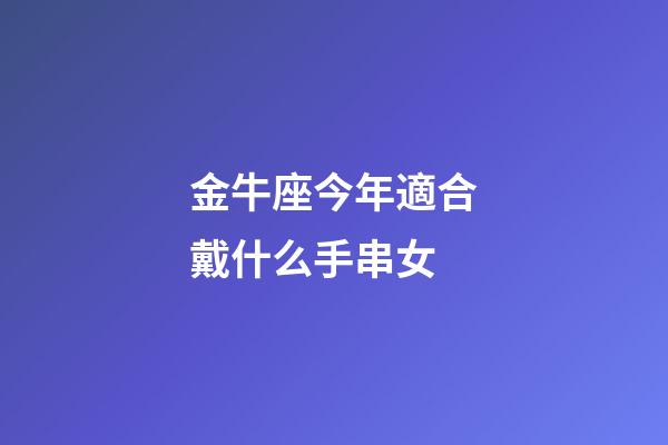 金牛座今年適合戴什么手串女-第1張-星座運勢-玄機派