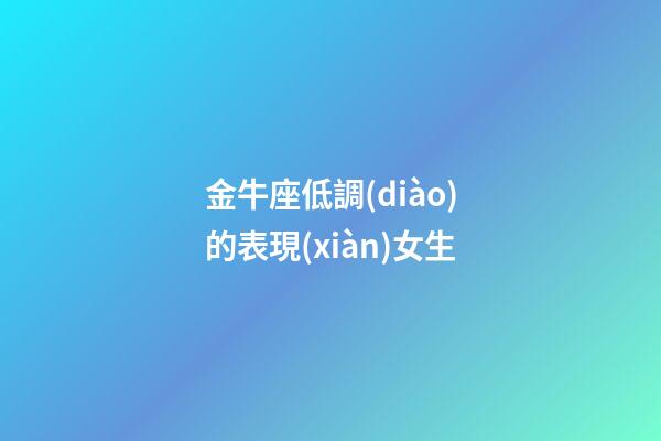 金牛座低調(diào)的表現(xiàn)女生-第1張-星座運(yùn)勢(shì)-玄機(jī)派