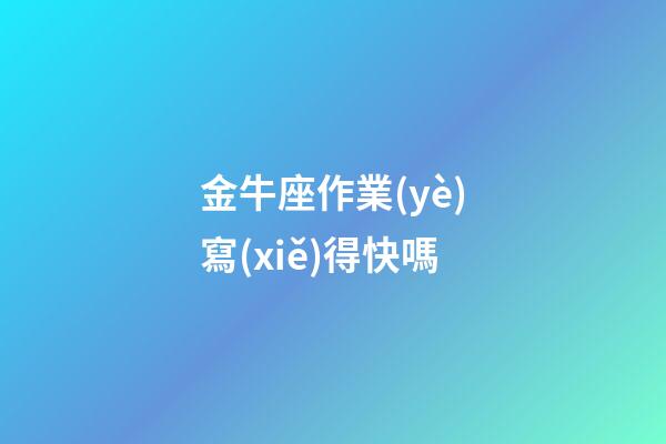 金牛座作業(yè)寫(xiě)得快嗎-第1張-星座運(yùn)勢(shì)-玄機(jī)派