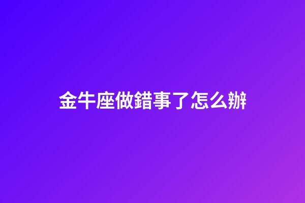 金牛座做錯事了怎么辦-第1張-星座運勢-玄機派