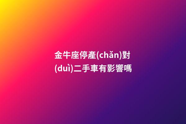 金牛座停產(chǎn)對(duì)二手車有影響嗎