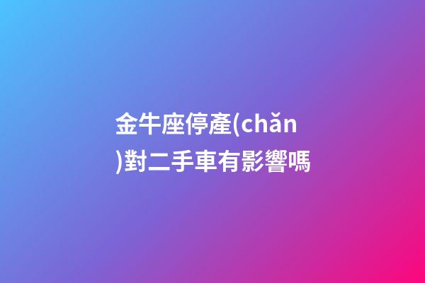 金牛座停產(chǎn)對二手車有影響嗎-第1張-星座運勢-玄機派