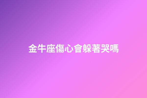金牛座傷心會躲著哭嗎-第1張-星座運勢-玄機派