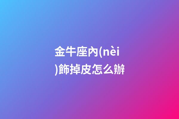 金牛座內(nèi)飾掉皮怎么辦-第1張-星座運(yùn)勢(shì)-玄機(jī)派