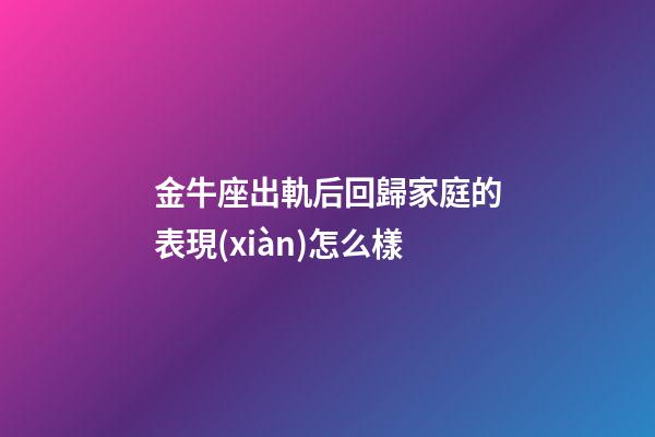 金牛座出軌后回歸家庭的表現(xiàn)怎么樣-第1張-星座運(yùn)勢(shì)-玄機(jī)派