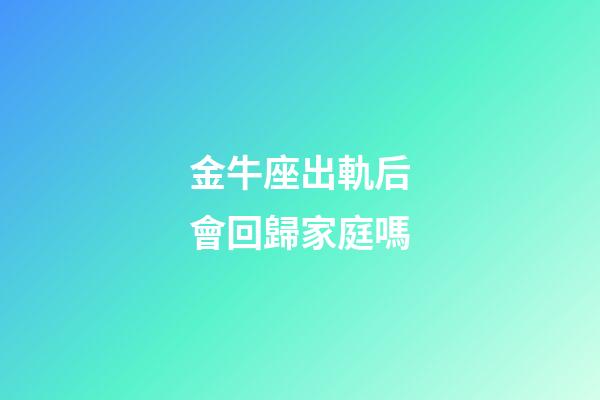 金牛座出軌后會回歸家庭嗎-第1張-星座運勢-玄機派