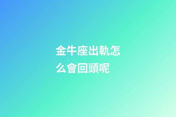 金牛座出軌怎么會回頭呢-第1張-星座運勢-玄機派