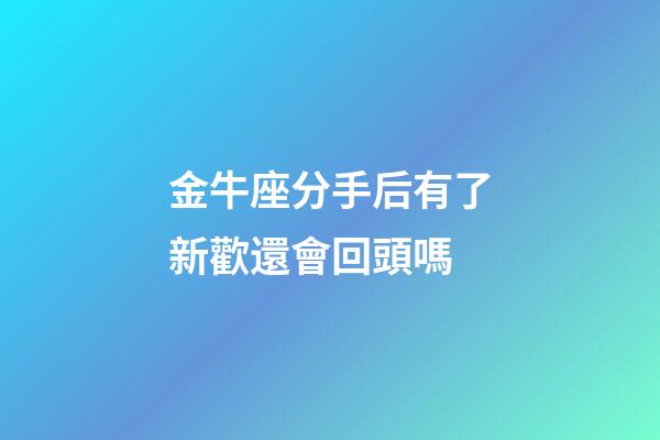 金牛座分手后有了新歡還會回頭嗎-第1張-星座運勢-玄機派