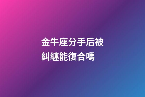 金牛座分手后被糾纏能復合嗎-第1張-星座運勢-玄機派