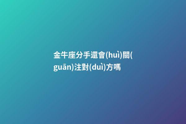 金牛座分手還會(huì)關(guān)注對(duì)方嗎-第1張-星座運(yùn)勢(shì)-玄機(jī)派
