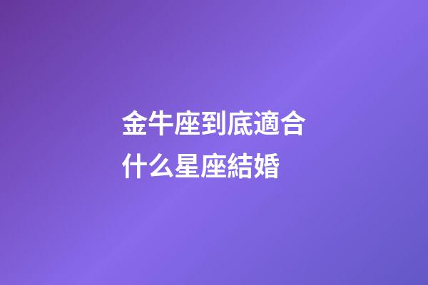 金牛座到底適合什么星座結婚-第1張-星座運勢-玄機派