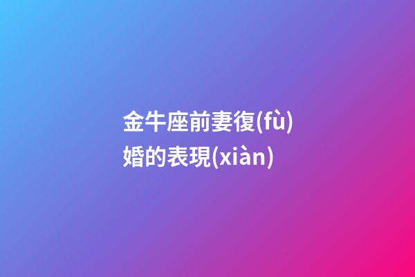 金牛座前妻復(fù)婚的表現(xiàn)-第1張-星座運(yùn)勢-玄機(jī)派