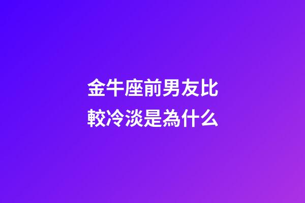 金牛座前男友比較冷淡是為什么-第1張-星座運勢-玄機派