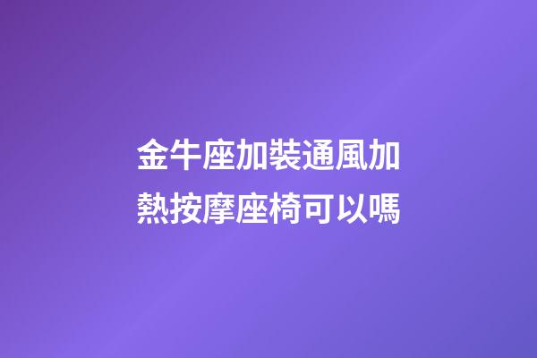 金牛座加裝通風加熱按摩座椅可以嗎-第1張-星座運勢-玄機派