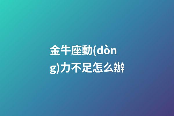 金牛座動(dòng)力不足怎么辦-第1張-星座運(yùn)勢(shì)-玄機(jī)派