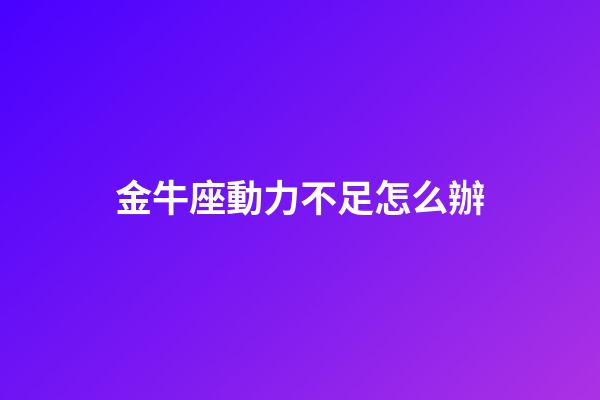 金牛座動力不足怎么辦-第1張-星座運勢-玄機派