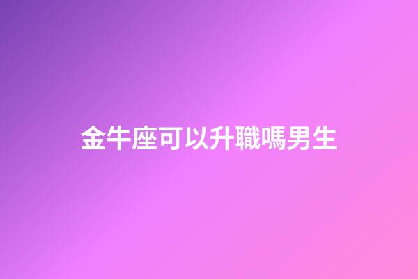 金牛座可以升職嗎男生-第1張-星座運勢-玄機派