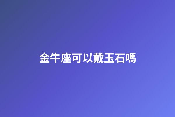 金牛座可以戴玉石嗎-第1張-星座運勢-玄機派