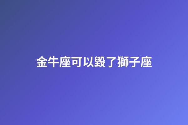 金牛座可以毀了獅子座（為什么說(shuō)獅子被金牛毀了）-第1張-星座運(yùn)勢(shì)-玄機(jī)派