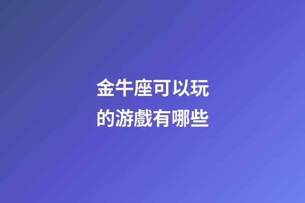金牛座可以玩的游戲有哪些-第1張-星座運勢-玄機派