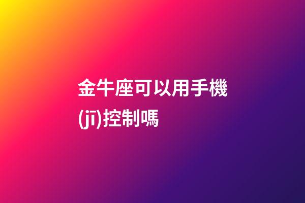 金牛座可以用手機(jī)控制嗎