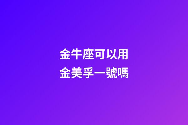 金牛座可以用金美孚一號嗎-第1張-星座運勢-玄機派
