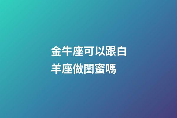 金牛座可以跟白羊座做閨蜜嗎-第1張-星座運(yùn)勢(shì)-玄機(jī)派