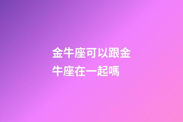 金牛座可以跟金牛座在一起嗎-第1張-星座運勢-玄機派