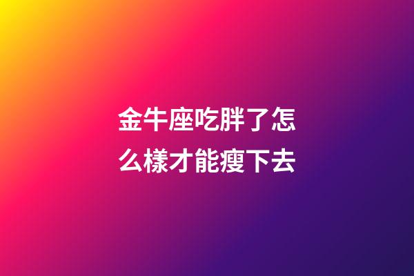 金牛座吃胖了怎么樣才能瘦下去-第1張-星座運勢-玄機派