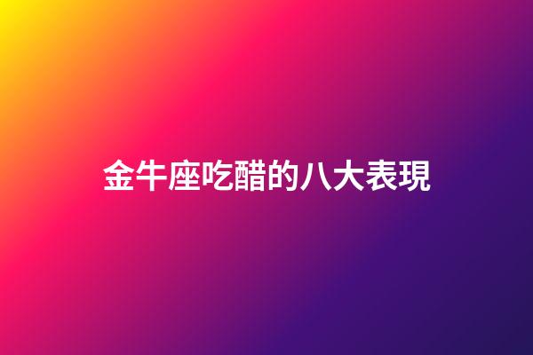 金牛座吃醋的八大表現-第1張-星座運勢-玄機派