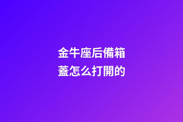 金牛座后備箱蓋怎么打開的-第1張-星座運勢-玄機派
