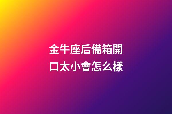 金牛座后備箱開口太小會怎么樣-第1張-星座運勢-玄機派