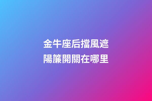 金牛座后擋風遮陽簾開關在哪里