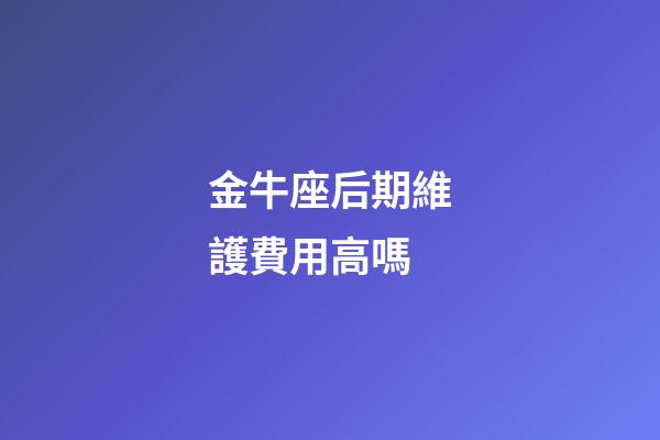金牛座后期維護費用高嗎-第1張-星座運勢-玄機派